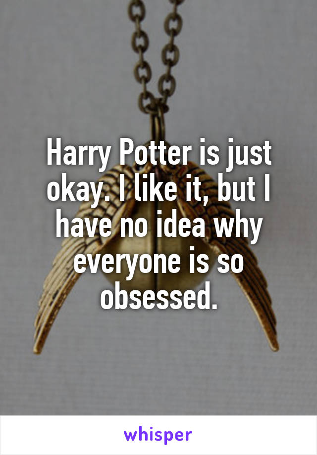 Harry Potter is just okay. I like it, but I have no idea why everyone is so obsessed.