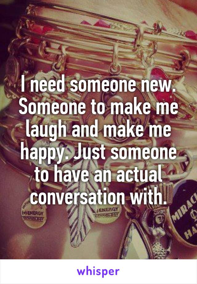 I need someone new. Someone to make me laugh and make me happy. Just someone to have an actual conversation with.