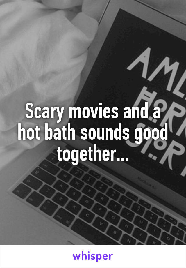 Scary movies and a hot bath sounds good together...