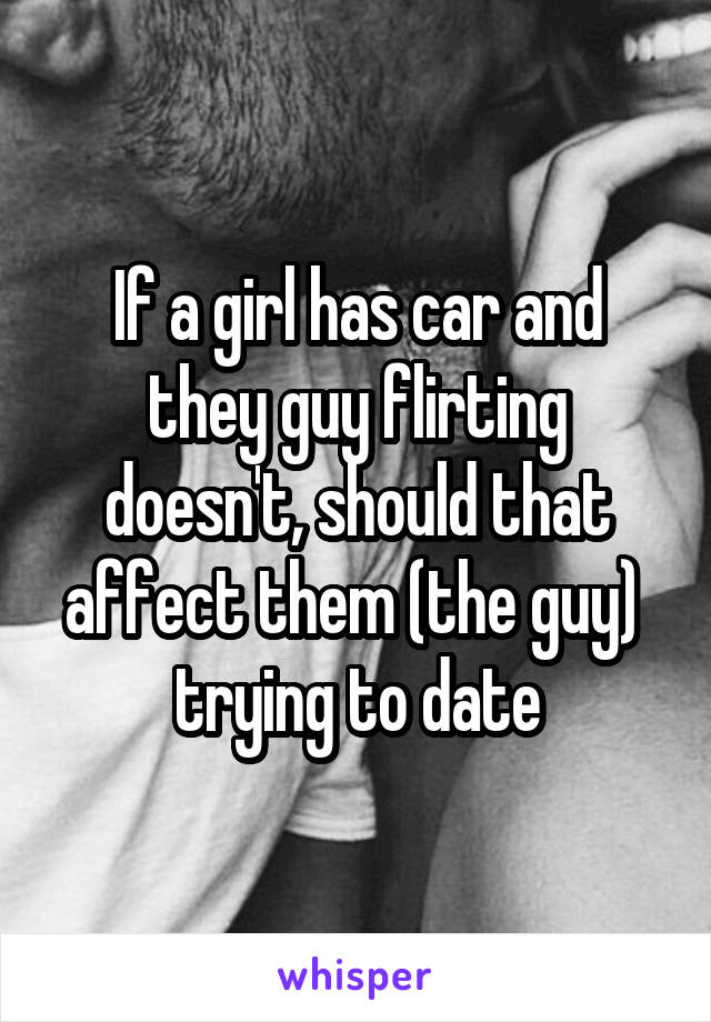 If a girl has car and they guy flirting doesn't, should that affect them (the guy)  trying to date