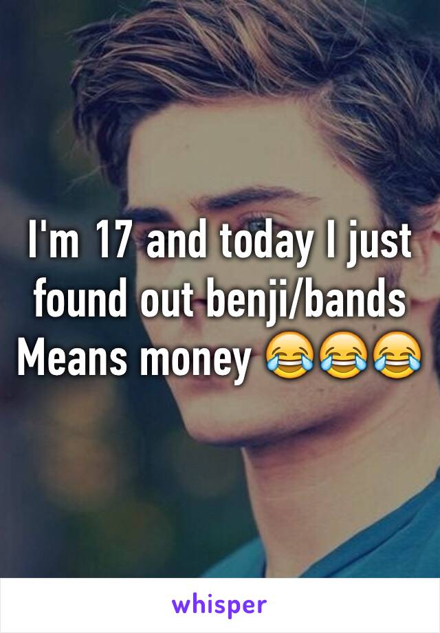 I'm 17 and today I just found out benji/bands 
Means money 😂😂😂