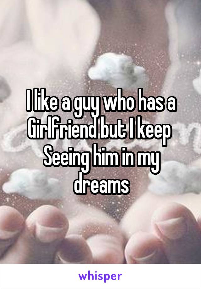 I like a guy who has a
Girlfriend but I keep 
Seeing him in my dreams