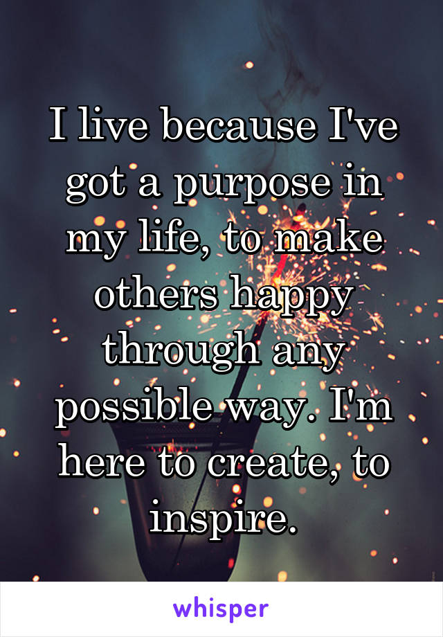 I live because I've got a purpose in my life, to make others happy through any possible way. I'm here to create, to inspire.