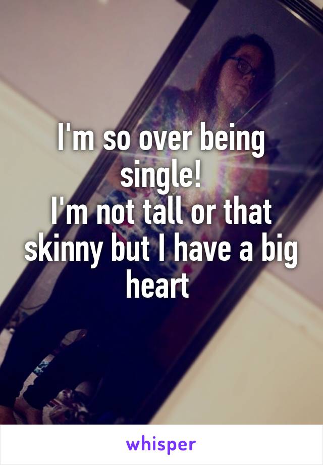 I'm so over being single!
I'm not tall or that skinny but I have a big heart 
