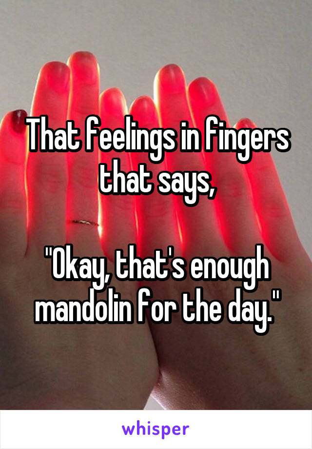 That feelings in fingers that says,

"Okay, that's enough mandolin for the day."