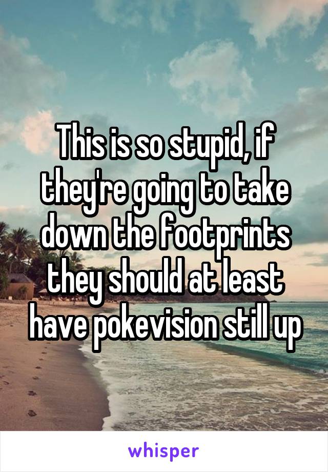 This is so stupid, if they're going to take down the footprints they should at least have pokevision still up