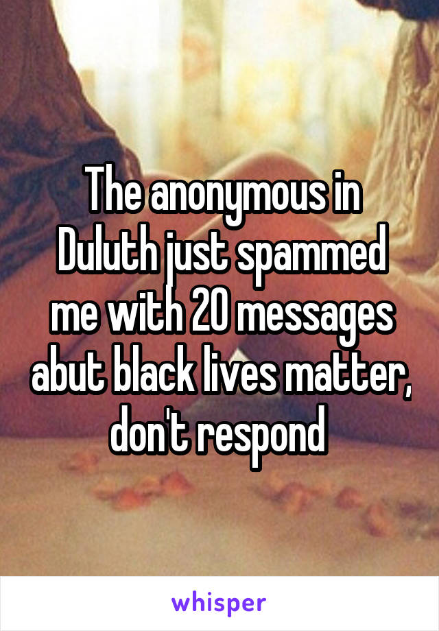 The anonymous in Duluth just spammed me with 20 messages abut black lives matter, don't respond 