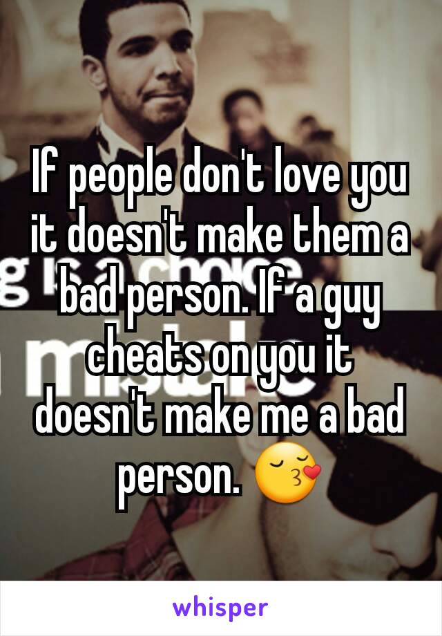 If people don't love you it doesn't make them a bad person. If a guy cheats on you it doesn't make me a bad person. 😚