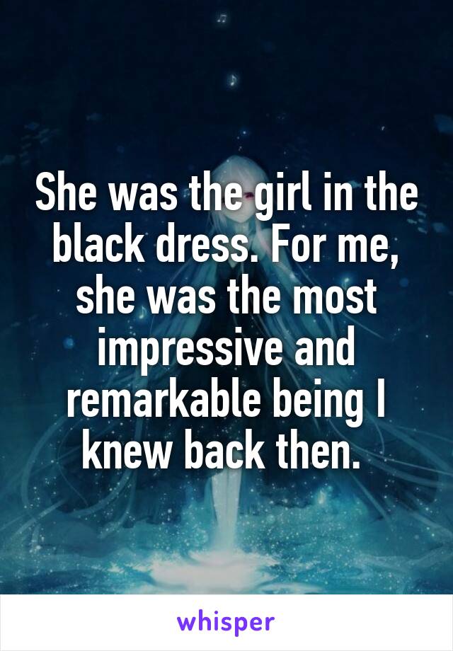 She was the girl in the black dress. For me, she was the most impressive and remarkable being I knew back then. 
