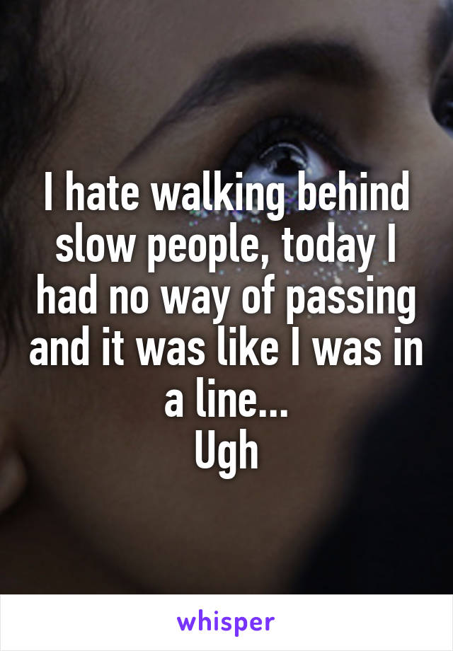 I hate walking behind slow people, today I had no way of passing and it was like I was in a line...
Ugh