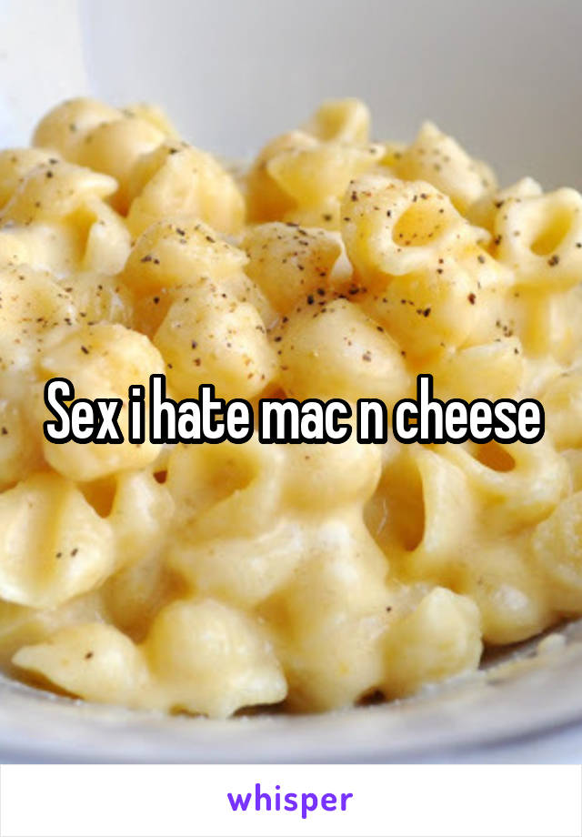 Sex i hate mac n cheese