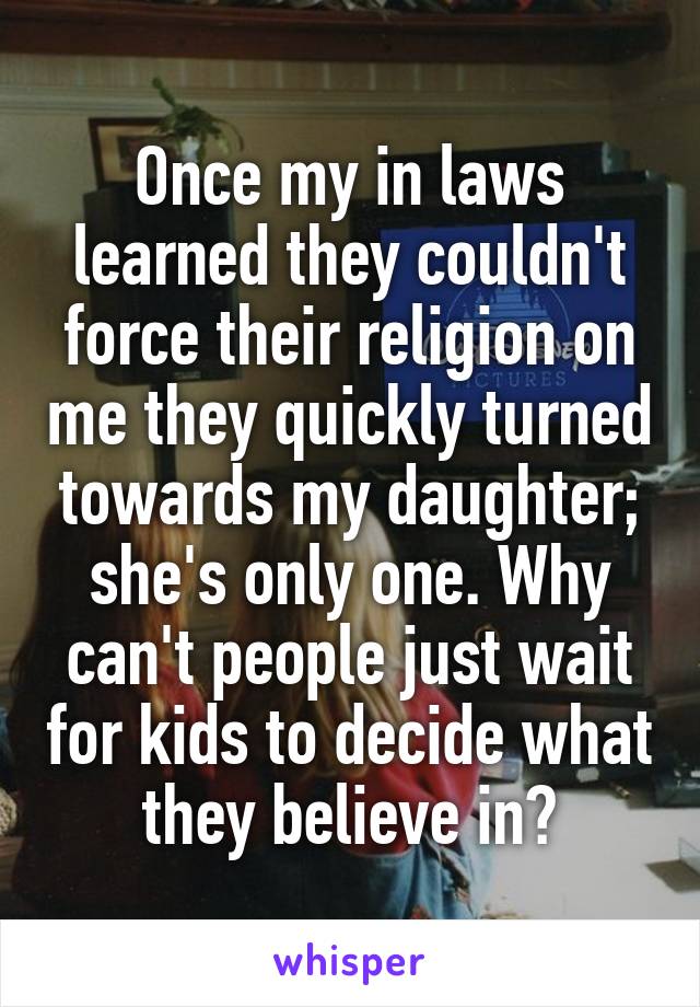 Once my in laws learned they couldn't force their religion on me they quickly turned towards my daughter; she's only one. Why can't people just wait for kids to decide what they believe in?