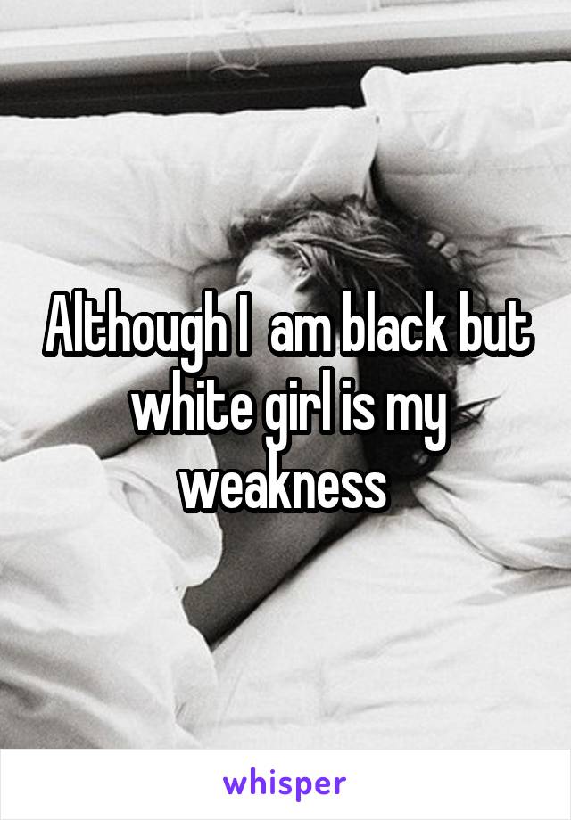 Although I  am black but white girl is my weakness 