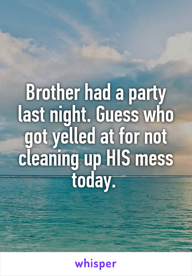 Brother had a party last night. Guess who got yelled at for not cleaning up HIS mess today. 