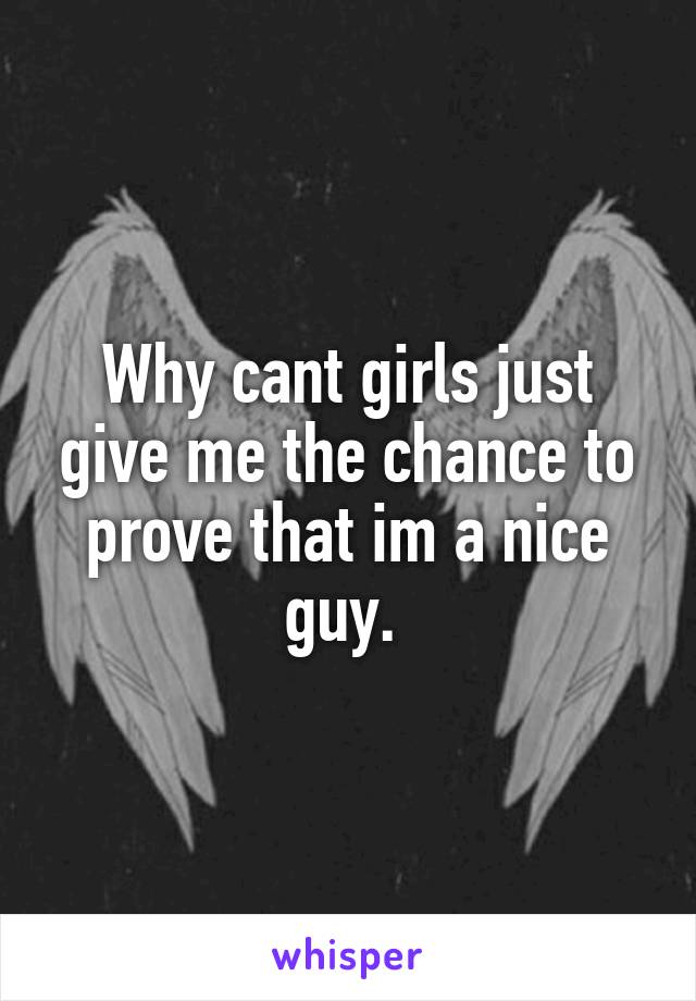 Why cant girls just give me the chance to prove that im a nice guy. 