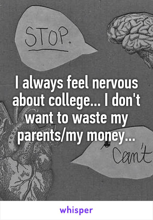 I always feel nervous about college... I don't want to waste my parents/my money...