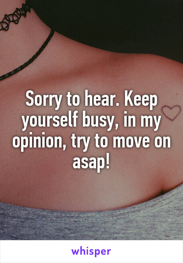 Sorry to hear. Keep yourself busy, in my opinion, try to move on asap!