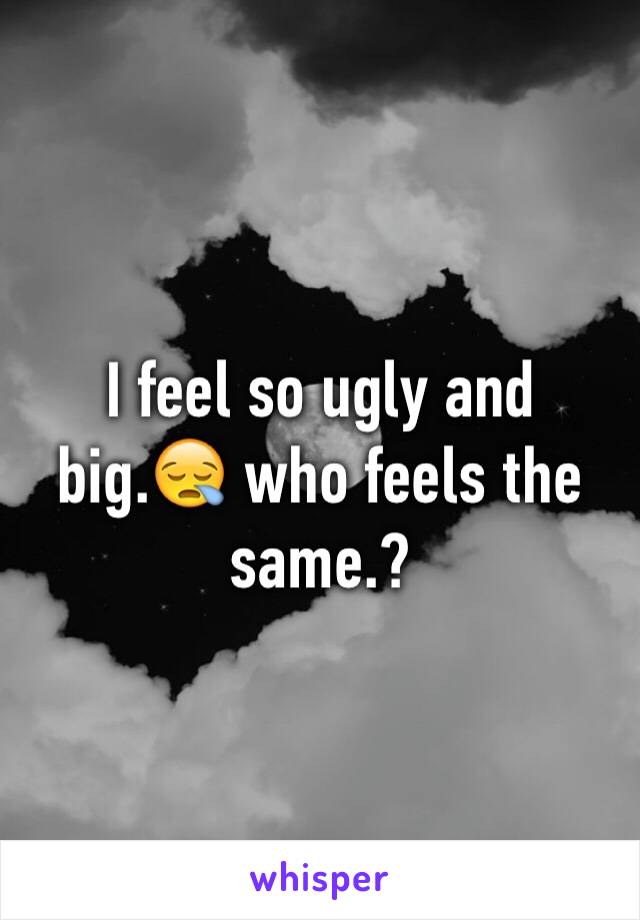 I feel so ugly and big.😪 who feels the same.?