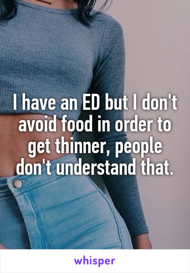 I have an ED but I don't avoid food in order to get thinner, people don't understand that.