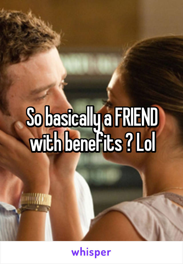 So basically a FRIEND with benefits ? Lol