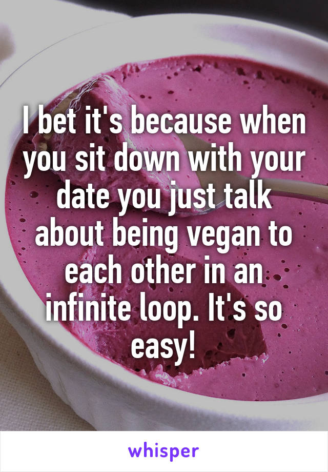 I bet it's because when you sit down with your date you just talk about being vegan to each other in an infinite loop. It's so easy!