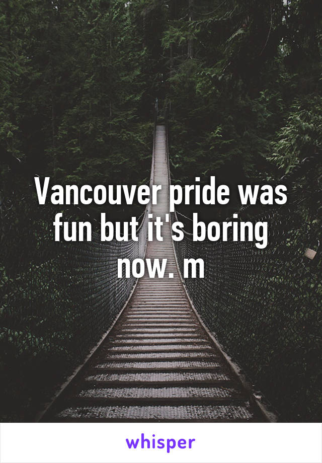 Vancouver pride was fun but it's boring now. m