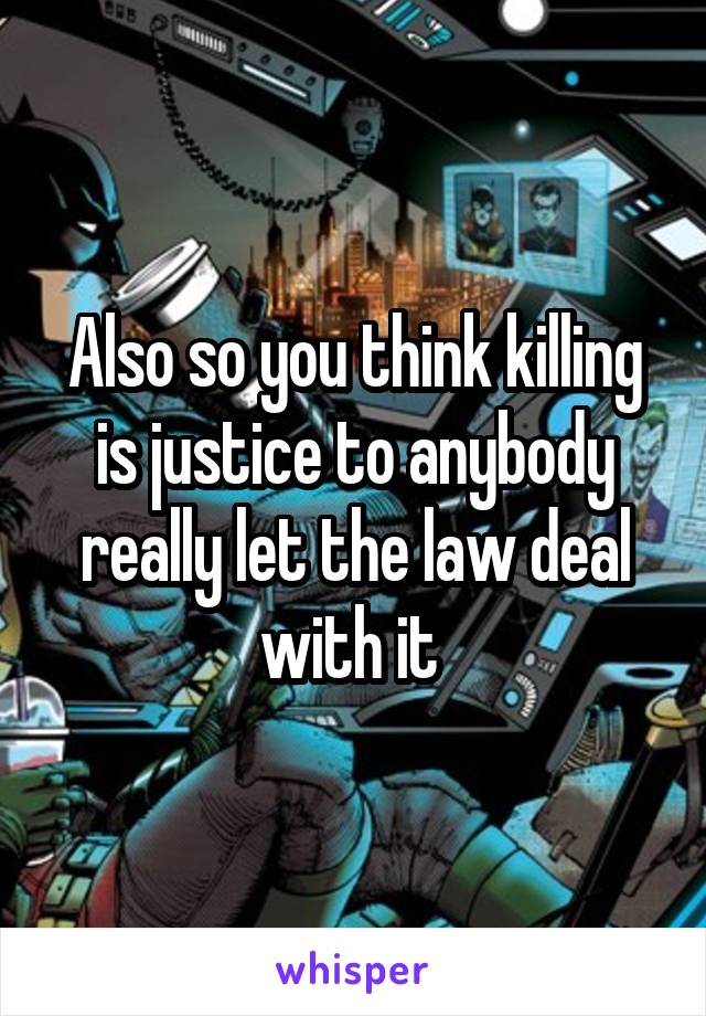 Also so you think killing is justice to anybody really let the law deal with it 