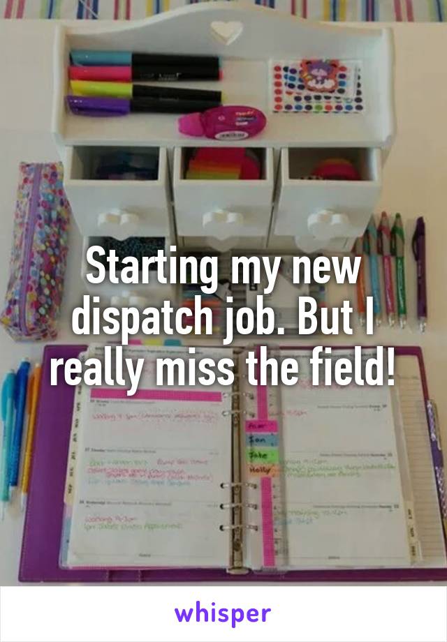 Starting my new dispatch job. But I really miss the field!