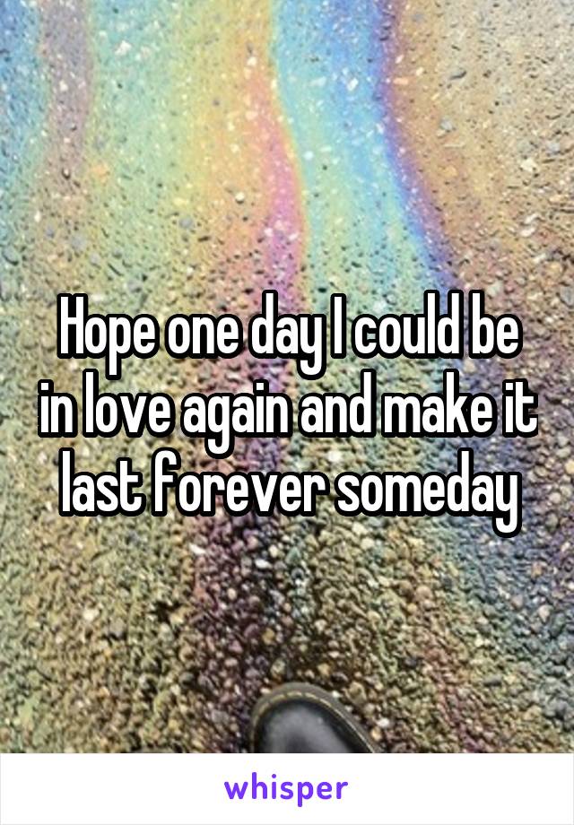 Hope one day I could be in love again and make it last forever someday