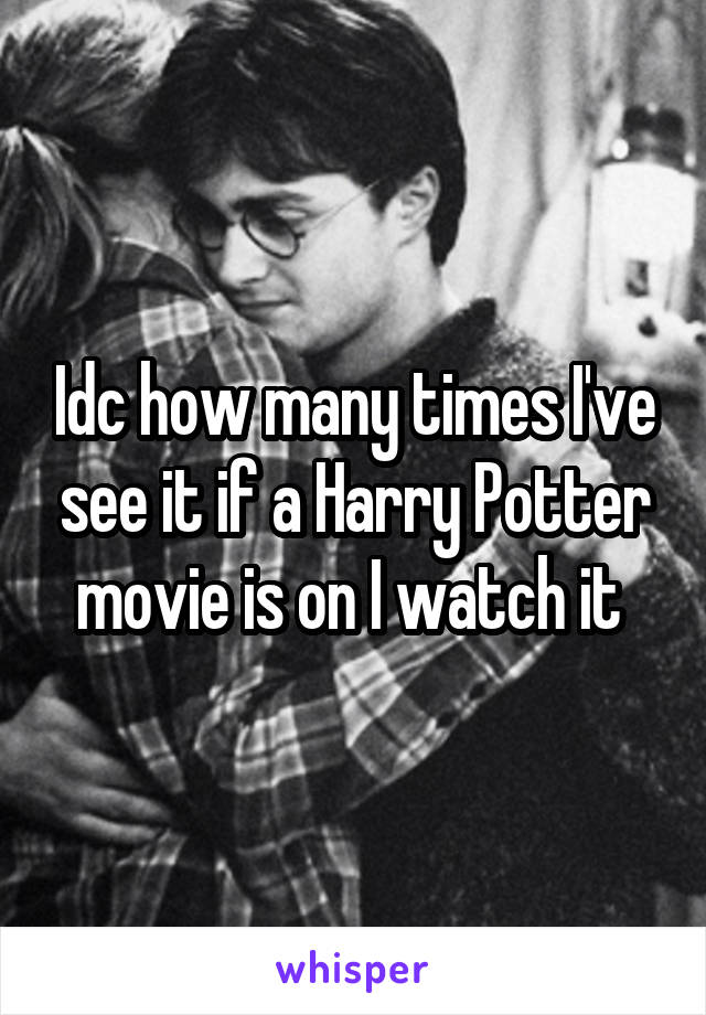 Idc how many times I've see it if a Harry Potter movie is on I watch it 