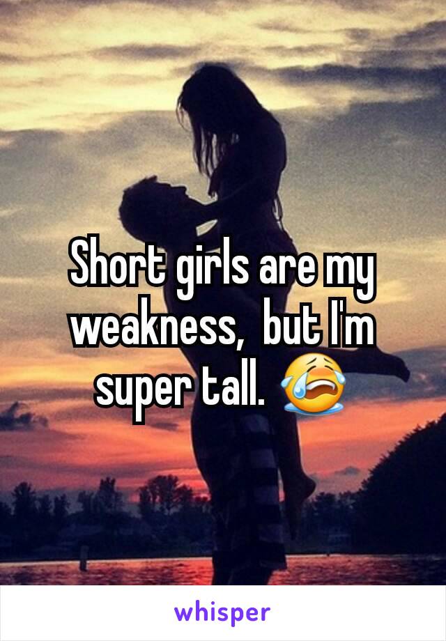 Short girls are my weakness,  but I'm super tall. 😭