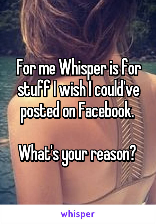For me Whisper is for stuff I wish I could've posted on Facebook. 

What's your reason? 