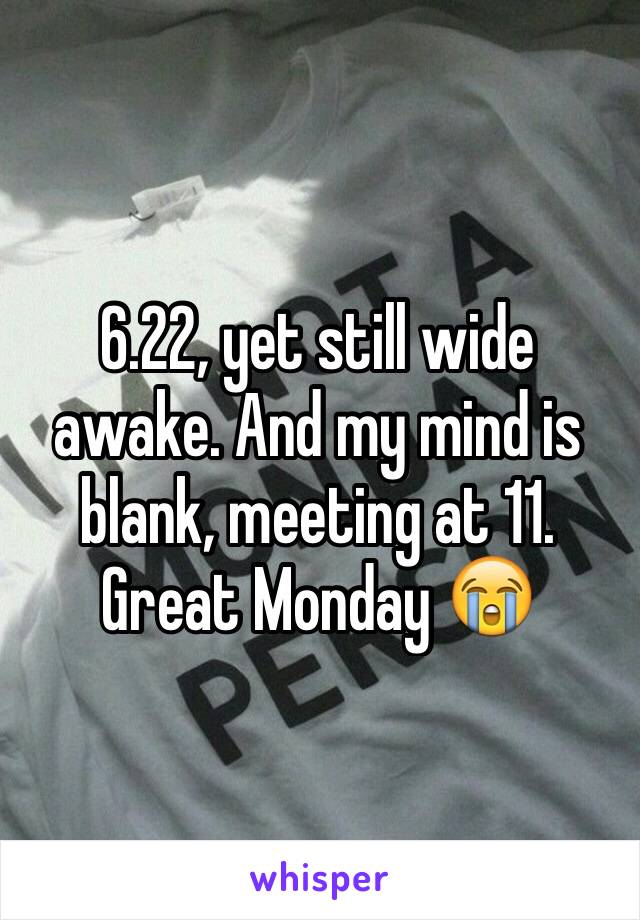 6.22, yet still wide awake. And my mind is blank, meeting at 11.
Great Monday 😭