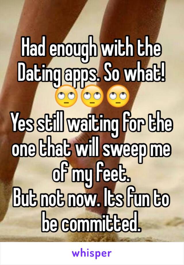 Had enough with the Dating apps. So what! 🙄🙄🙄
Yes still waiting for the one that will sweep me of my feet. 
But not now. Its fun to be committed.  