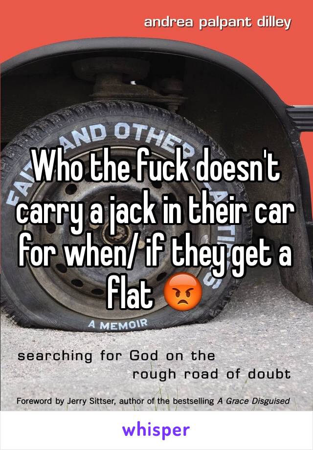Who the fuck doesn't carry a jack in their car for when/ if they get a flat 😡