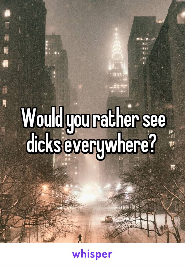 Would you rather see dicks everywhere? 