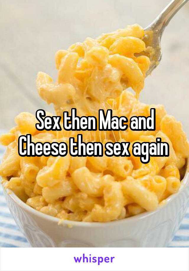 Sex then Mac and Cheese then sex again 