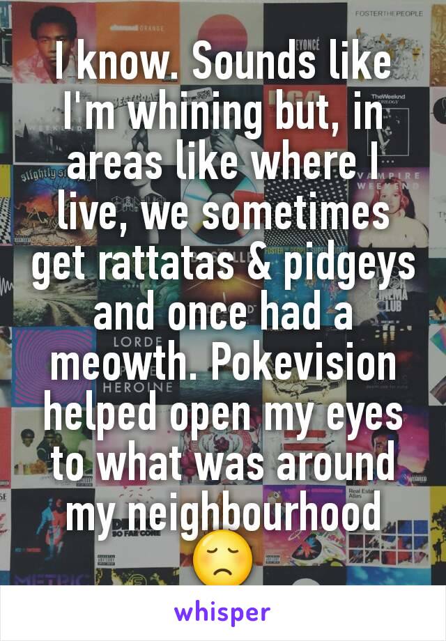 I know. Sounds like I'm whining but, in areas like where I live, we sometimes get rattatas & pidgeys and once had a meowth. Pokevision helped open my eyes to what was around my neighbourhood 😞
