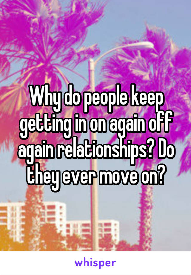 Why do people keep getting in on again off again relationships? Do they ever move on?