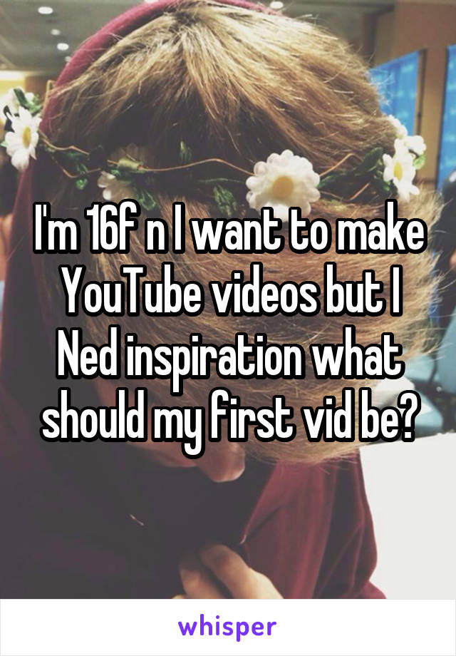 I'm 16f n I want to make YouTube videos but I Ned inspiration what should my first vid be?