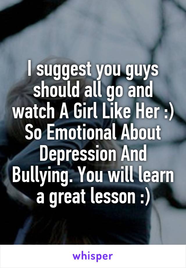 I suggest you guys should all go and watch A Girl Like Her :) So Emotional About Depression And Bullying. You will learn a great lesson :)
