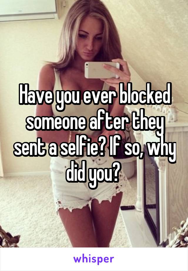 Have you ever blocked someone after they sent a selfie? If so, why did you? 