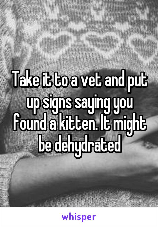 Take it to a vet and put up signs saying you found a kitten. It might be dehydrated