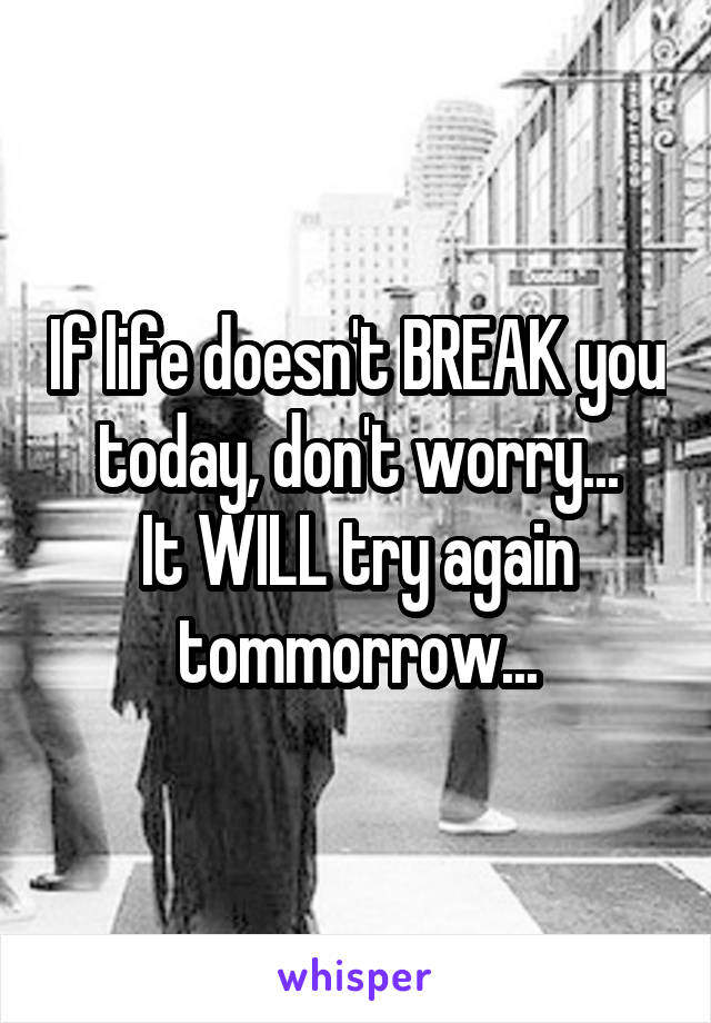 If life doesn't BREAK you today, don't worry...
It WILL try again tommorrow...