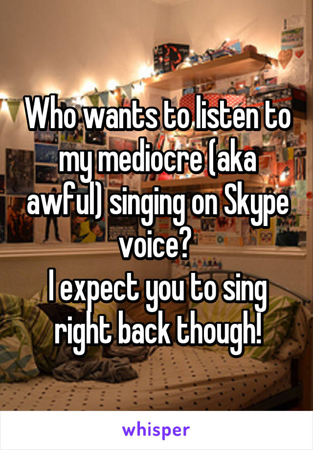 Who wants to listen to my mediocre (aka awful) singing on Skype voice? 
I expect you to sing right back though!