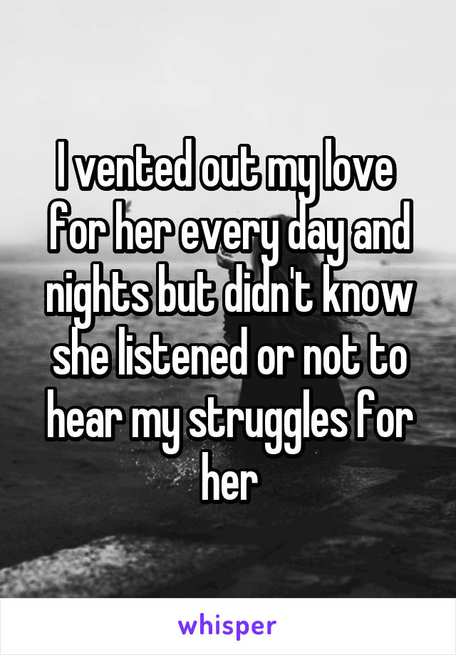 I vented out my love  for her every day and nights but didn't know she listened or not to hear my struggles for her
