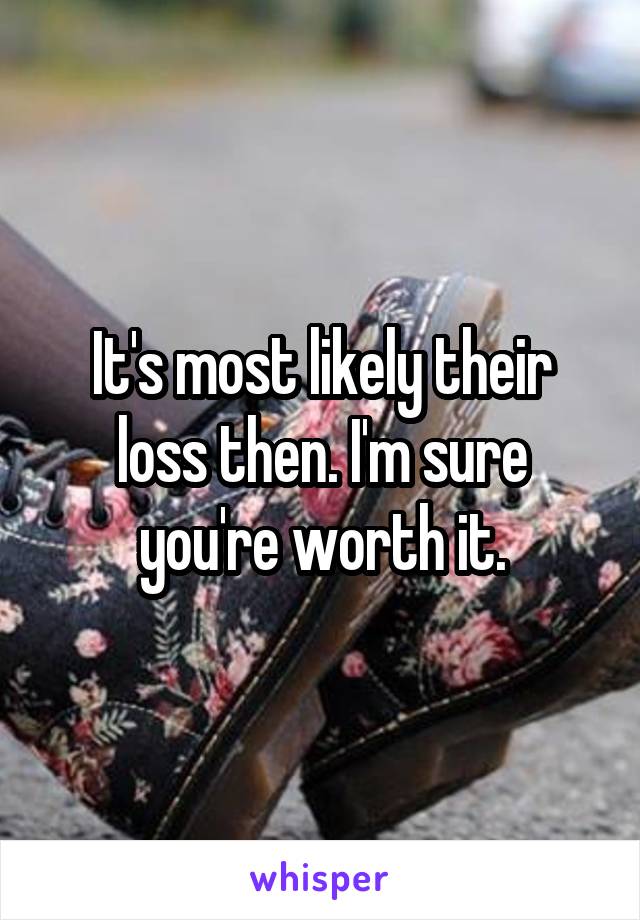 It's most likely their loss then. I'm sure you're worth it.