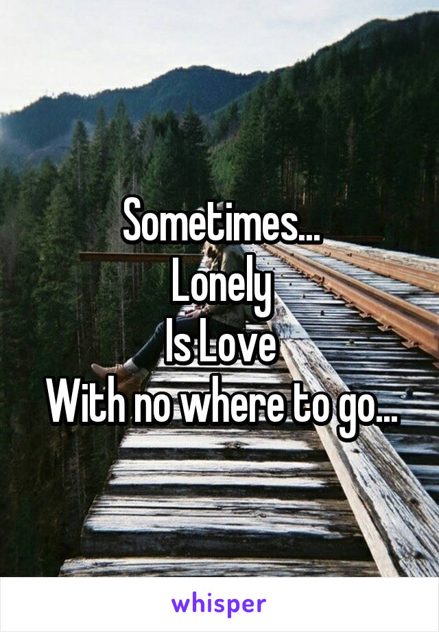 Sometimes...
Lonely
Is Love
With no where to go...