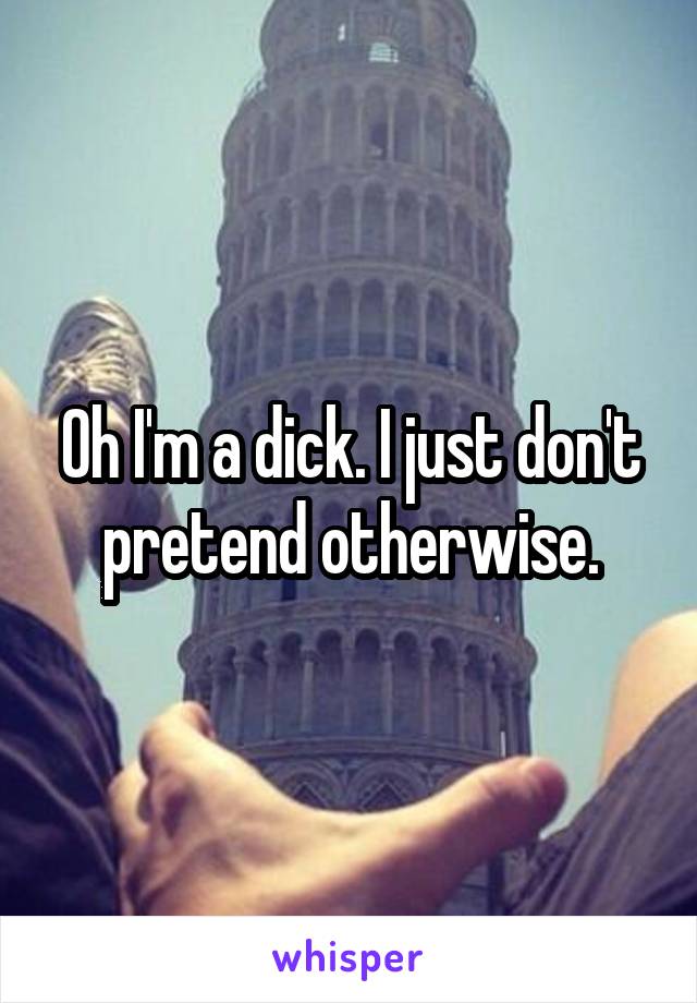 Oh I'm a dick. I just don't pretend otherwise.