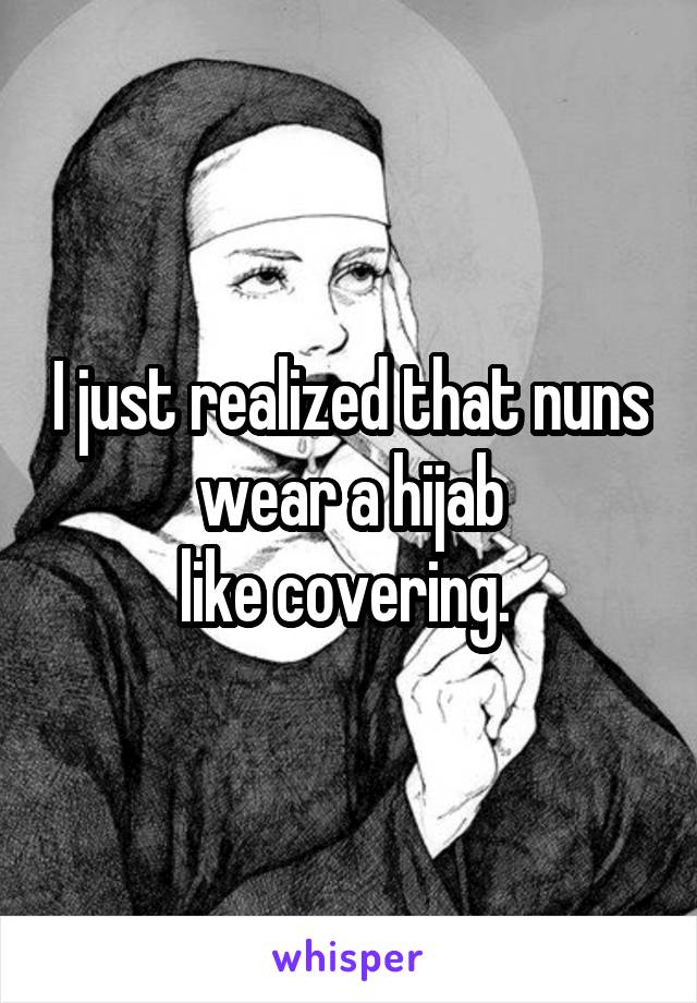 I just realized that nuns wear a hijab
like covering. 